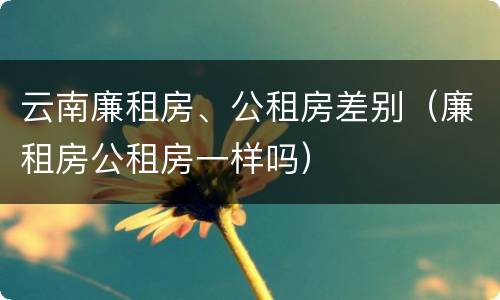 云南廉租房、公租房差别（廉租房公租房一样吗）