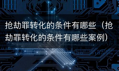 抢劫罪转化的条件有哪些（抢劫罪转化的条件有哪些案例）