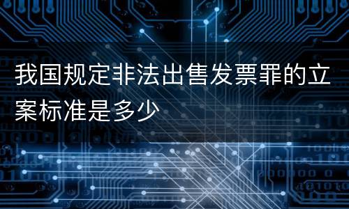 我国规定非法出售发票罪的立案标准是多少