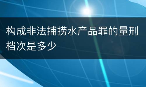 构成非法捕捞水产品罪的量刑档次是多少