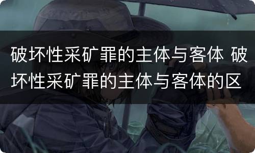 破坏性采矿罪的主体与客体 破坏性采矿罪的主体与客体的区别