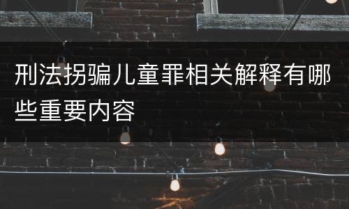 刑法拐骗儿童罪相关解释有哪些重要内容