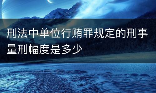 刑法中单位行贿罪规定的刑事量刑幅度是多少