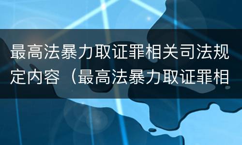 最高法暴力取证罪相关司法规定内容（最高法暴力取证罪相关司法规定内容包括）