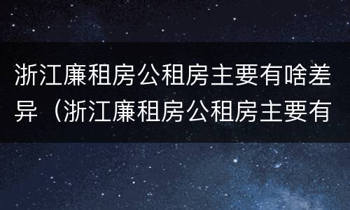浙江廉租房公租房主要有啥差异（浙江廉租房公租房主要有啥差异和不足）