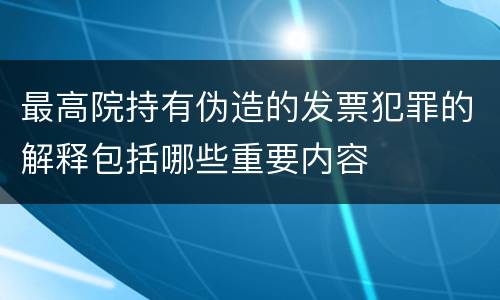 最高院持有伪造的发票犯罪的解释包括哪些重要内容