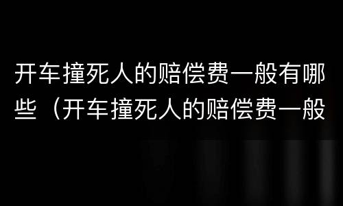 开车撞死人的赔偿费一般有哪些（开车撞死人的赔偿费一般有哪些费用）