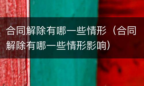 合同解除有哪一些情形（合同解除有哪一些情形影响）