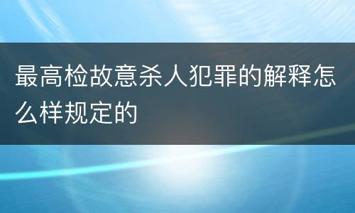 最高检故意杀人犯罪的解释怎么样规定的