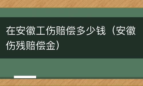 在安徽工伤赔偿多少钱（安徽伤残赔偿金）
