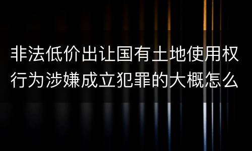 非法低价出让国有土地使用权行为涉嫌成立犯罪的大概怎么样追究法律责任