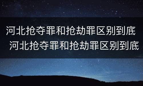 河北抢夺罪和抢劫罪区别到底 河北抢夺罪和抢劫罪区别到底在哪