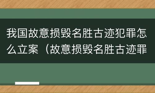 我国故意损毁名胜古迹犯罪怎么立案（故意损毁名胜古迹罪案例）