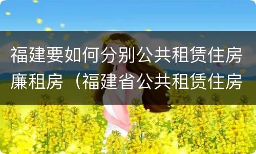 福建要如何分别公共租赁住房廉租房（福建省公共租赁住房建设导则）