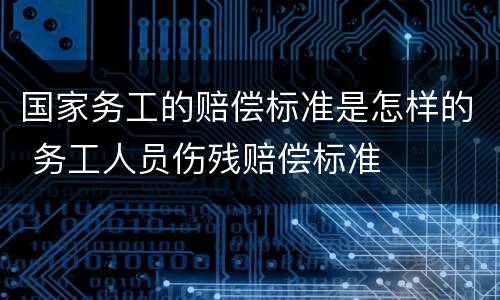 国家务工的赔偿标准是怎样的 务工人员伤残赔偿标准