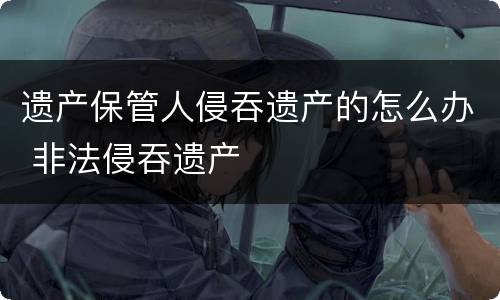 遗产保管人侵吞遗产的怎么办 非法侵吞遗产