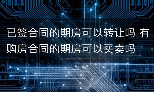 已签合同的期房可以转让吗 有购房合同的期房可以买卖吗