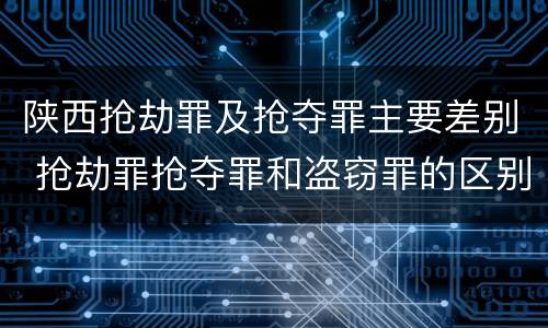 陕西抢劫罪及抢夺罪主要差别 抢劫罪抢夺罪和盗窃罪的区别