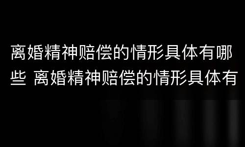离婚精神赔偿的情形具体有哪些 离婚精神赔偿的情形具体有哪些案例
