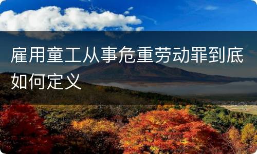 雇用童工从事危重劳动罪到底如何定义