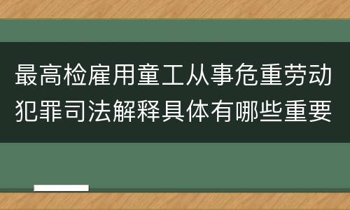 最高检雇用童工从事危重劳动犯罪司法解释具体有哪些重要内容