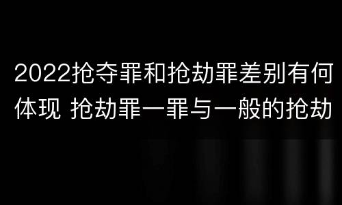 2022抢夺罪和抢劫罪差别有何体现 抢劫罪一罪与一般的抢劫罪区别