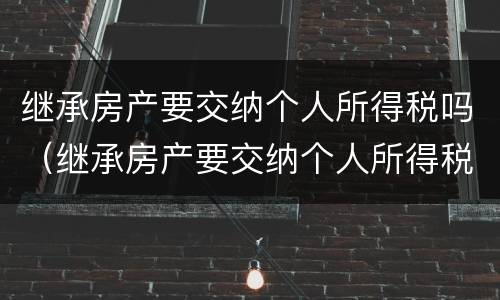 继承房产要交纳个人所得税吗（继承房产要交纳个人所得税吗）