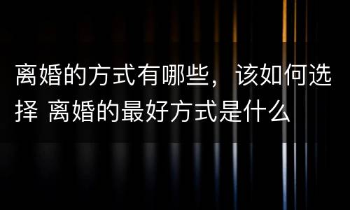 离婚的方式有哪些，该如何选择 离婚的最好方式是什么