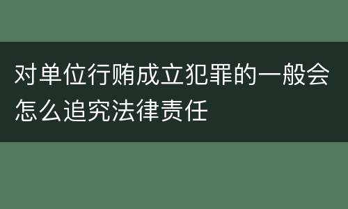 对单位行贿成立犯罪的一般会怎么追究法律责任