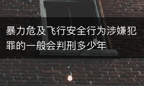 暴力危及飞行安全行为涉嫌犯罪的一般会判刑多少年