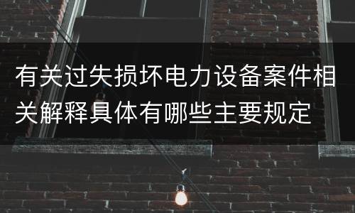 有关过失损坏电力设备案件相关解释具体有哪些主要规定
