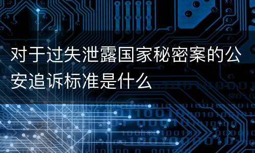 对于过失泄露国家秘密案的公安追诉标准是什么