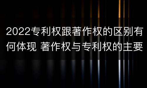 2022专利权跟著作权的区别有何体现 著作权与专利权的主要区别