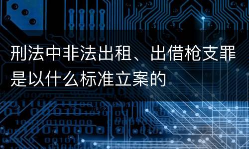 刑法中非法出租、出借枪支罪是以什么标准立案的