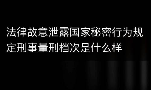 法律故意泄露国家秘密行为规定刑事量刑档次是什么样