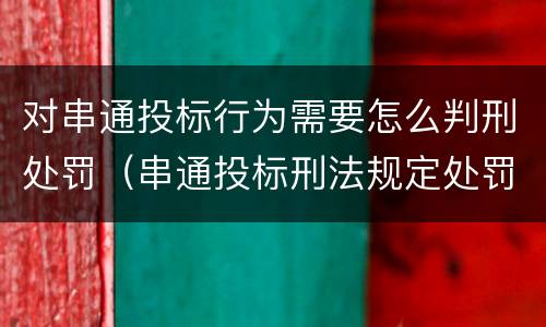 对串通投标行为需要怎么判刑处罚（串通投标刑法规定处罚）