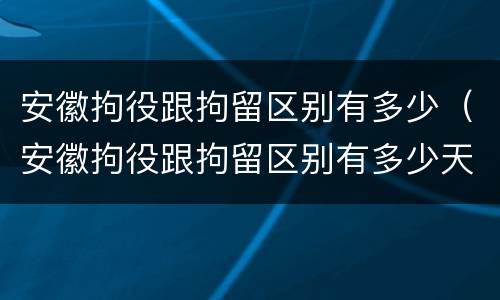 安徽拘役跟拘留区别有多少(安徽拘役跟拘留区别有多少天)