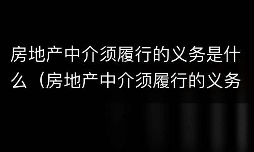 房地产中介须履行的义务是什么（房地产中介须履行的义务是什么意思）