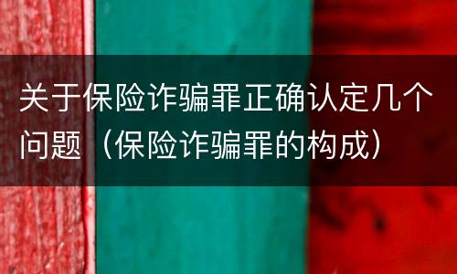 关于保险诈骗罪正确认定几个问题（保险诈骗罪的构成）