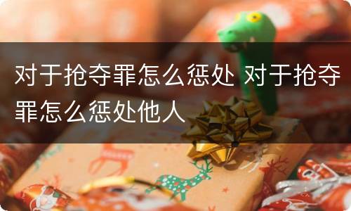 对于抢夺罪怎么惩处 对于抢夺罪怎么惩处他人