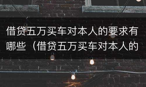 借贷五万买车对本人的要求有哪些（借贷五万买车对本人的要求有哪些问题）