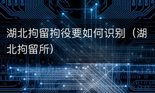 湖北拘留拘役要如何识别（湖北拘留所）