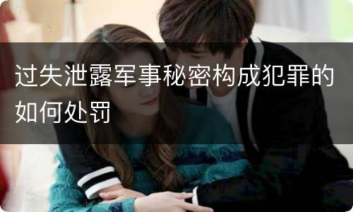 过失泄露军事秘密构成犯罪的如何处罚
