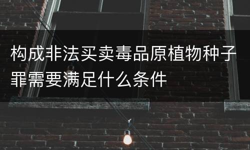 构成非法买卖毒品原植物种子罪需要满足什么条件