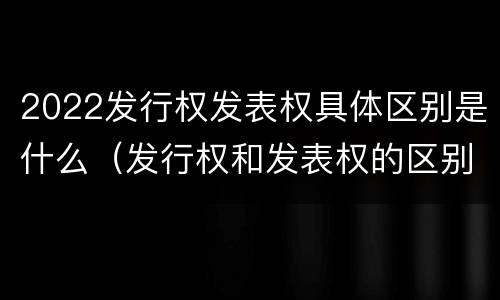 2022发行权发表权具体区别是什么（发行权和发表权的区别）