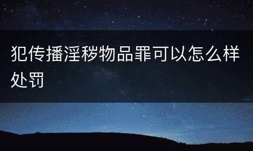 犯传播淫秽物品罪可以怎么样处罚