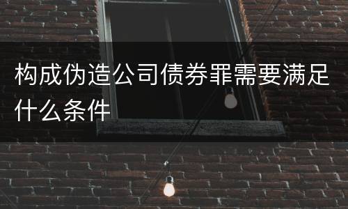 构成伪造公司债券罪需要满足什么条件