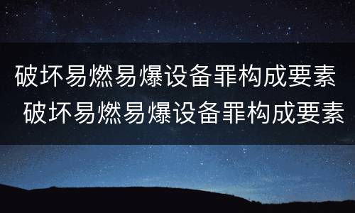 破坏易燃易爆设备罪构成要素 破坏易燃易爆设备罪构成要素包括