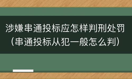 涉嫌串通投标应怎样判刑处罚（串通投标从犯一般怎么判）