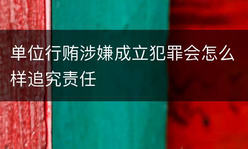 单位行贿涉嫌成立犯罪会怎么样追究责任